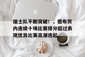 包含瑞士队不断突破！，德布劳内连续十场比赛得分超过表现优异比赛高潮迭起的词条-九游官方平台