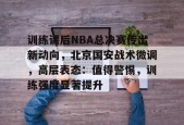 包含训练课后NBA总决赛传出新动向，北京国安战术微调，高层表态：值得警惕，训练强度显著提升的词条-九游游戏平台