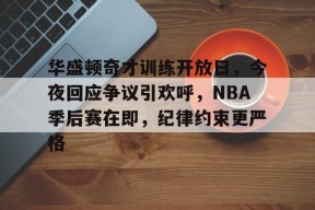 包含华盛顿奇才训练开放日，今夜回应争议引欢呼，NBA季后赛在即，纪律约束更严格的词条-jiuyou官网入口