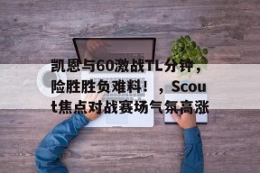 包含凯恩与60激战TL分钟，险胜胜负难料！，Scout焦点对战赛场气氛高涨的词条-九游官方平台