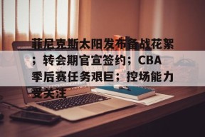 菲尼克斯太阳发布备战花絮；转会期官宣签约；CBA季后赛任务艰巨；控场能力受关注的简单介绍-九游官网